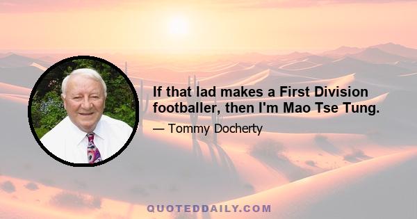 If that lad makes a First Division footballer, then I'm Mao Tse Tung.