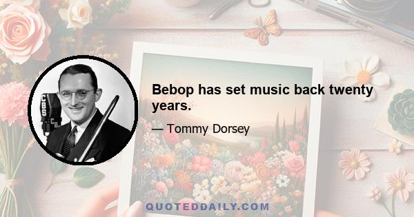 Bebop has set music back twenty years.