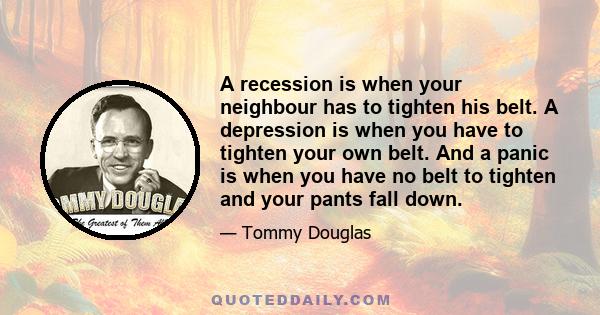 A recession is when your neighbour has to tighten his belt. A depression is when you have to tighten your own belt. And a panic is when you have no belt to tighten and your pants fall down.