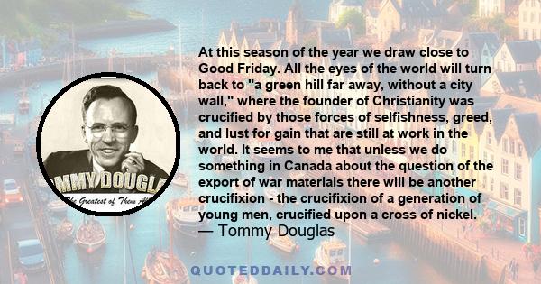 At this season of the year we draw close to Good Friday. All the eyes of the world will turn back to a green hill far away, without a city wall, where the founder of Christianity was crucified by those forces of