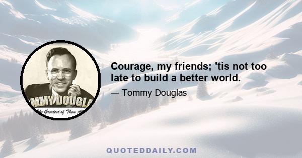 Courage, my friends; 'tis not too late to build a better world.