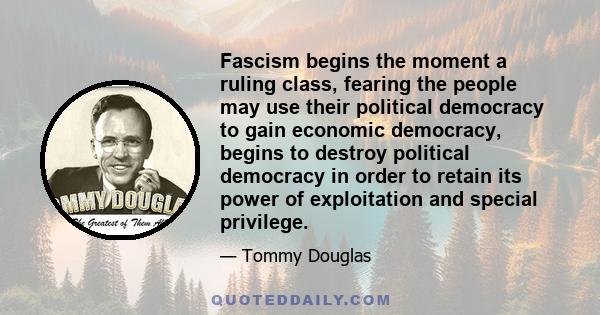 Fascism begins the moment a ruling class, fearing the people may use their political democracy to gain economic democracy, begins to destroy political democracy in order to retain its power of exploitation and special