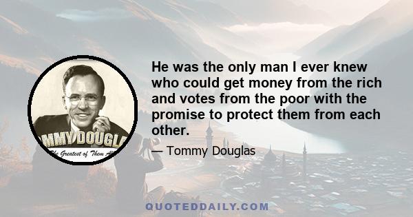 He was the only man I ever knew who could get money from the rich and votes from the poor with the promise to protect them from each other.