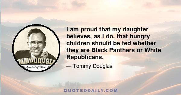 I am proud that my daughter believes, as I do, that hungry children should be fed whether they are Black Panthers or White Republicans.