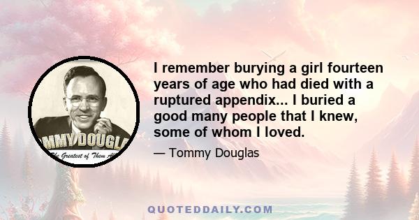 I remember burying a girl fourteen years of age who had died with a ruptured appendix... I buried a good many people that I knew, some of whom I loved.