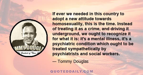 If ever we needed in this country to adopt a new attitude towards homosexuality, this is the time. Instead of treating it as a crime, and driving it underground, we ought to recognize it for what it is: it's a mental