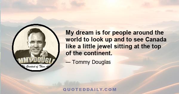 My dream is for people around the world to look up and to see Canada like a little jewel sitting at the top of the continent.