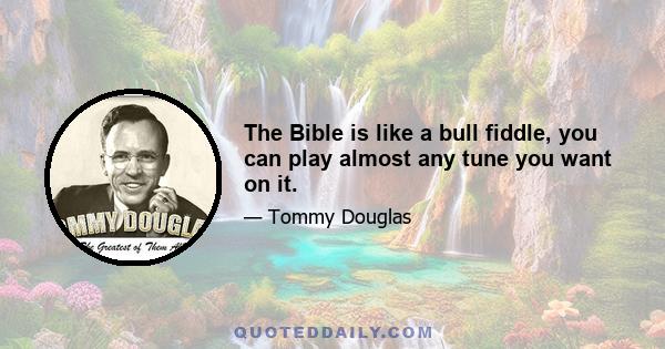 The Bible is like a bull fiddle, you can play almost any tune you want on it.