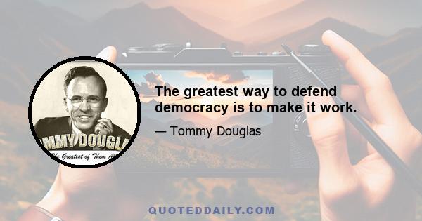 The greatest way to defend democracy is to make it work.