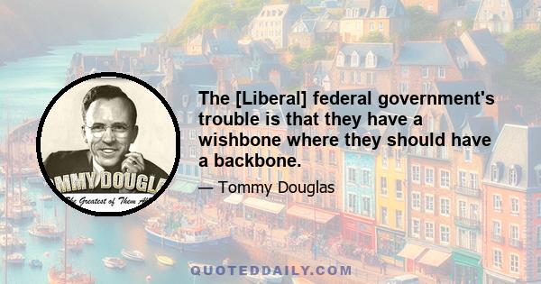 The [Liberal] federal government's trouble is that they have a wishbone where they should have a backbone.