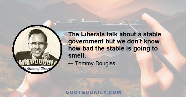 The Liberals talk about a stable government but we don't know how bad the stable is going to smell.