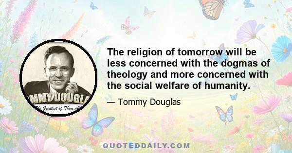 The religion of tomorrow will be less concerned with the dogmas of theology and more concerned with the social welfare of humanity.