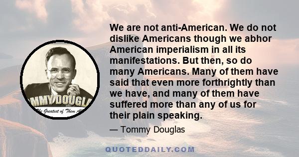 We are not anti-American. We do not dislike Americans though we abhor American imperialism in all its manifestations. But then, so do many Americans. Many of them have said that even more forthrightly than we have, and