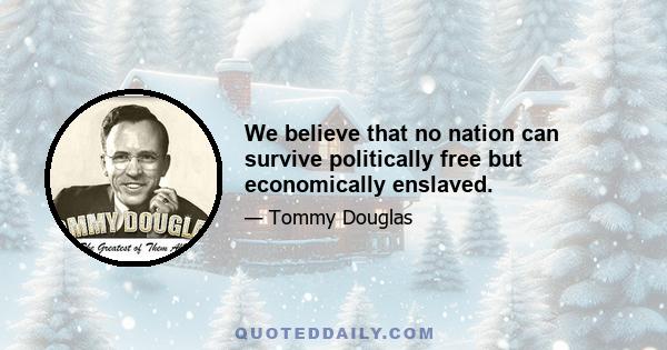 We believe that no nation can survive politically free but economically enslaved.