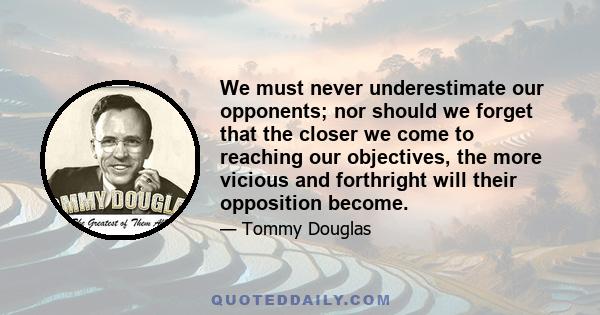 We must never underestimate our opponents; nor should we forget that the closer we come to reaching our objectives, the more vicious and forthright will their opposition become.