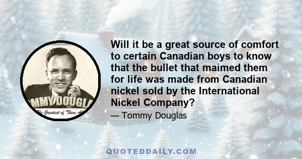 Will it be a great source of comfort to certain Canadian boys to know that the bullet that maimed them for life was made from Canadian nickel sold by the International Nickel Company?