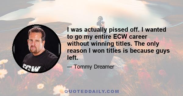 I was actually pissed off. I wanted to go my entire ECW career without winning titles. The only reason I won titles is because guys left.