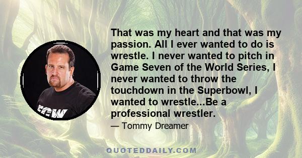 That was my heart and that was my passion. All I ever wanted to do is wrestle. I never wanted to pitch in Game Seven of the World Series, I never wanted to throw the touchdown in the Superbowl, I wanted to wrestle...Be