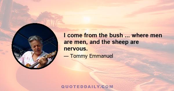 I come from the bush ... where men are men, and the sheep are nervous.