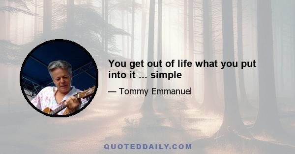 You get out of life what you put into it ... simple