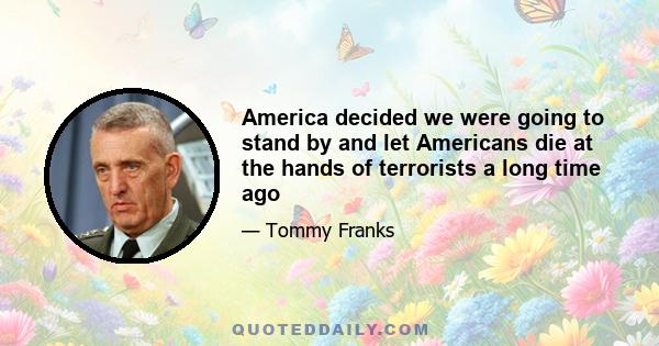 America decided we were going to stand by and let Americans die at the hands of terrorists a long time ago