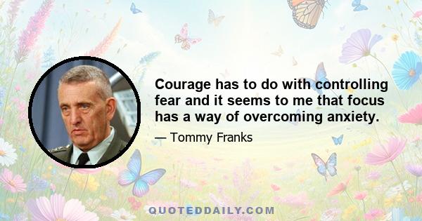 Courage has to do with controlling fear and it seems to me that focus has a way of overcoming anxiety.