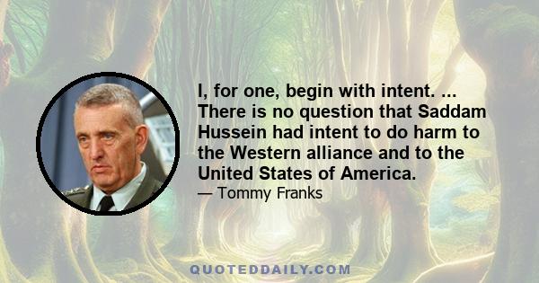 I, for one, begin with intent. ... There is no question that Saddam Hussein had intent to do harm to the Western alliance and to the United States of America.