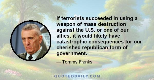 If terrorists succeeded in using a weapon of mass destruction against the U.S. or one of our allies, it would likely have catastrophic consequences for our cherished republican form of government.