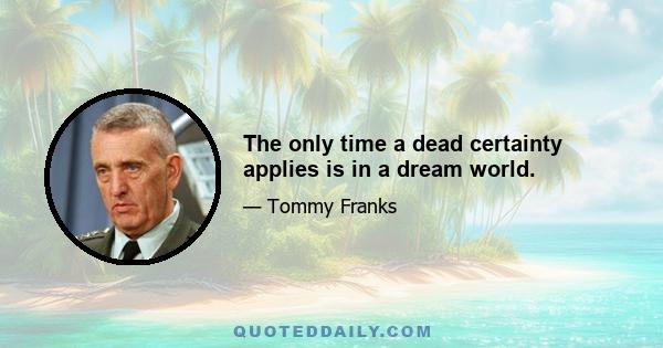 The only time a dead certainty applies is in a dream world.