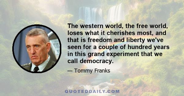 The western world, the free world, loses what it cherishes most, and that is freedom and liberty we've seen for a couple of hundred years in this grand experiment that we call democracy.