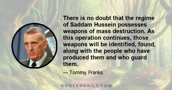 There is no doubt that the regime of Saddam Hussein possesses weapons of mass destruction. As this operation continues, those weapons will be identified, found, along with the people who have produced them and who guard 