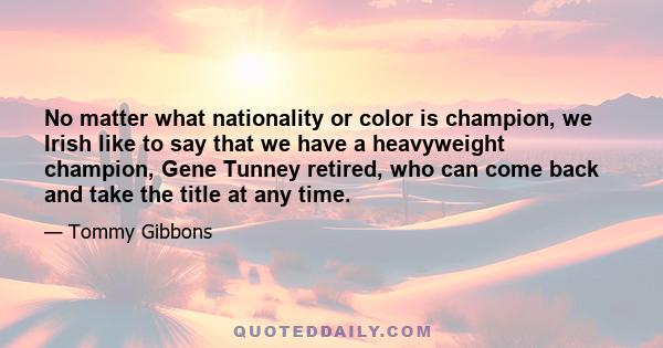 No matter what nationality or color is champion, we Irish like to say that we have a heavyweight champion, Gene Tunney retired, who can come back and take the title at any time.