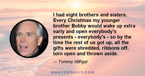 I had eight brothers and sisters. Every Christmas my younger brother Bobby would wake up extra early and open everybody's presents - everybody's - so by the time the rest of us got up, all the gifts were shredded,