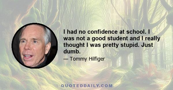 I had no confidence at school. I was not a good student and I really thought I was pretty stupid. Just dumb.