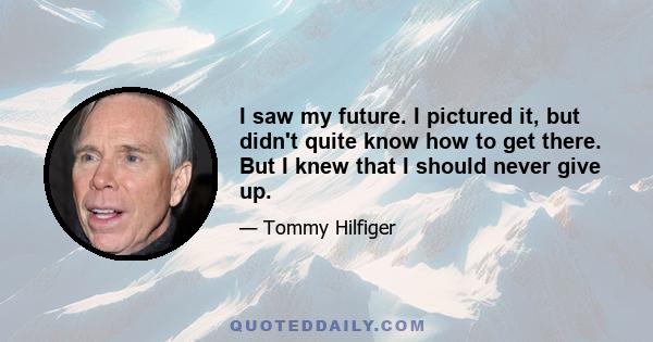 I saw my future. I pictured it, but didn't quite know how to get there. But I knew that I should never give up.