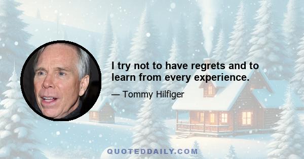 I try not to have regrets and to learn from every experience.