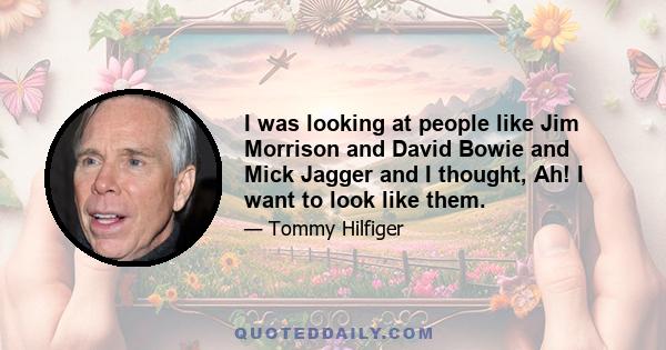 I was looking at people like Jim Morrison and David Bowie and Mick Jagger and I thought, Ah! I want to look like them.