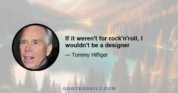 If it weren't for rock'n'roll, I wouldn't be a designer