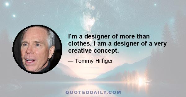 I'm a designer of more than clothes. I am a designer of a very creative concept.