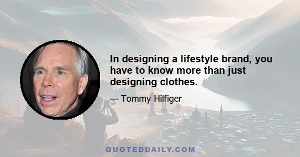 In designing a lifestyle brand, you have to know more than just designing clothes.