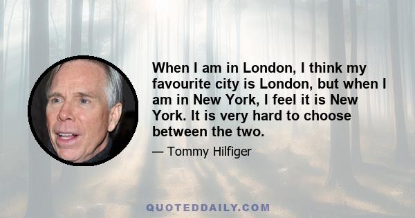 When I am in London, I think my favourite city is London, but when I am in New York, I feel it is New York. It is very hard to choose between the two.