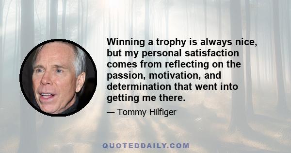 Winning a trophy is always nice, but my personal satisfaction comes from reflecting on the passion, motivation, and determination that went into getting me there.