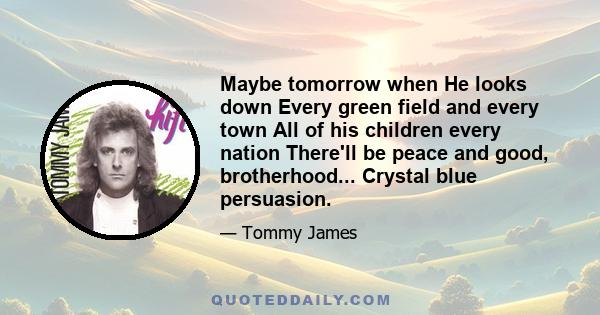 Maybe tomorrow when He looks down Every green field and every town All of his children every nation There'll be peace and good, brotherhood... Crystal blue persuasion.