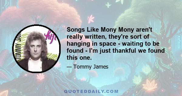 Songs Like Mony Mony aren't really written, they're sort of hanging in space - waiting to be found - I'm just thankful we found this one.