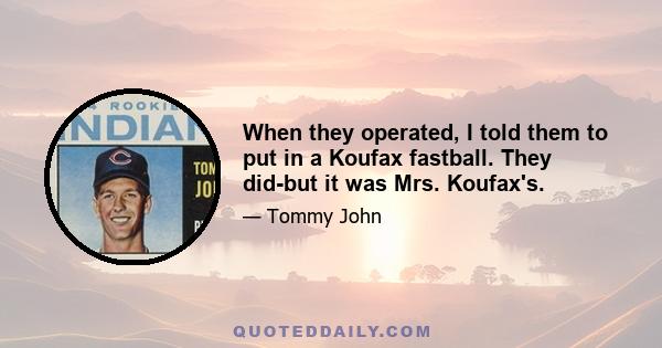 When they operated, I told them to put in a Koufax fastball. They did-but it was Mrs. Koufax's.