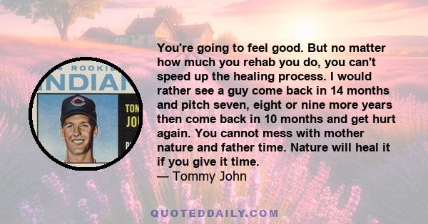 You're going to feel good. But no matter how much you rehab you do, you can't speed up the healing process. I would rather see a guy come back in 14 months and pitch seven, eight or nine more years then come back in 10