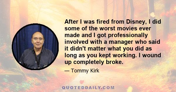 After I was fired from Disney, I did some of the worst movies ever made and I got professionally involved with a manager who said it didn't matter what you did as long as you kept working. I wound up completely broke.