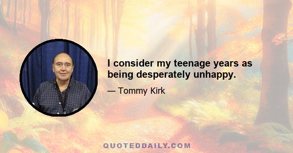 I consider my teenage years as being desperately unhappy.