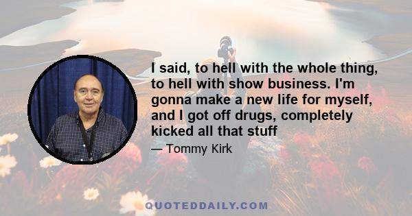 I said, to hell with the whole thing, to hell with show business. I'm gonna make a new life for myself, and I got off drugs, completely kicked all that stuff