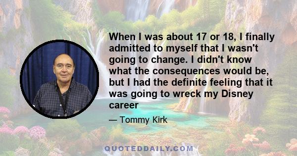 When I was about 17 or 18, I finally admitted to myself that I wasn't going to change. I didn't know what the consequences would be, but I had the definite feeling that it was going to wreck my Disney career